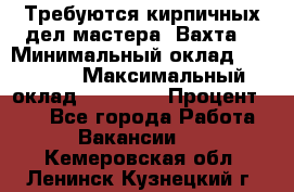 Требуются кирпичных дел мастера. Вахта. › Минимальный оклад ­ 65 000 › Максимальный оклад ­ 99 000 › Процент ­ 20 - Все города Работа » Вакансии   . Кемеровская обл.,Ленинск-Кузнецкий г.